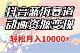 抖音蓝海赛道，动画资源变现，做...