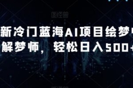 最新冷门蓝海AI项目绘梦师+解梦...